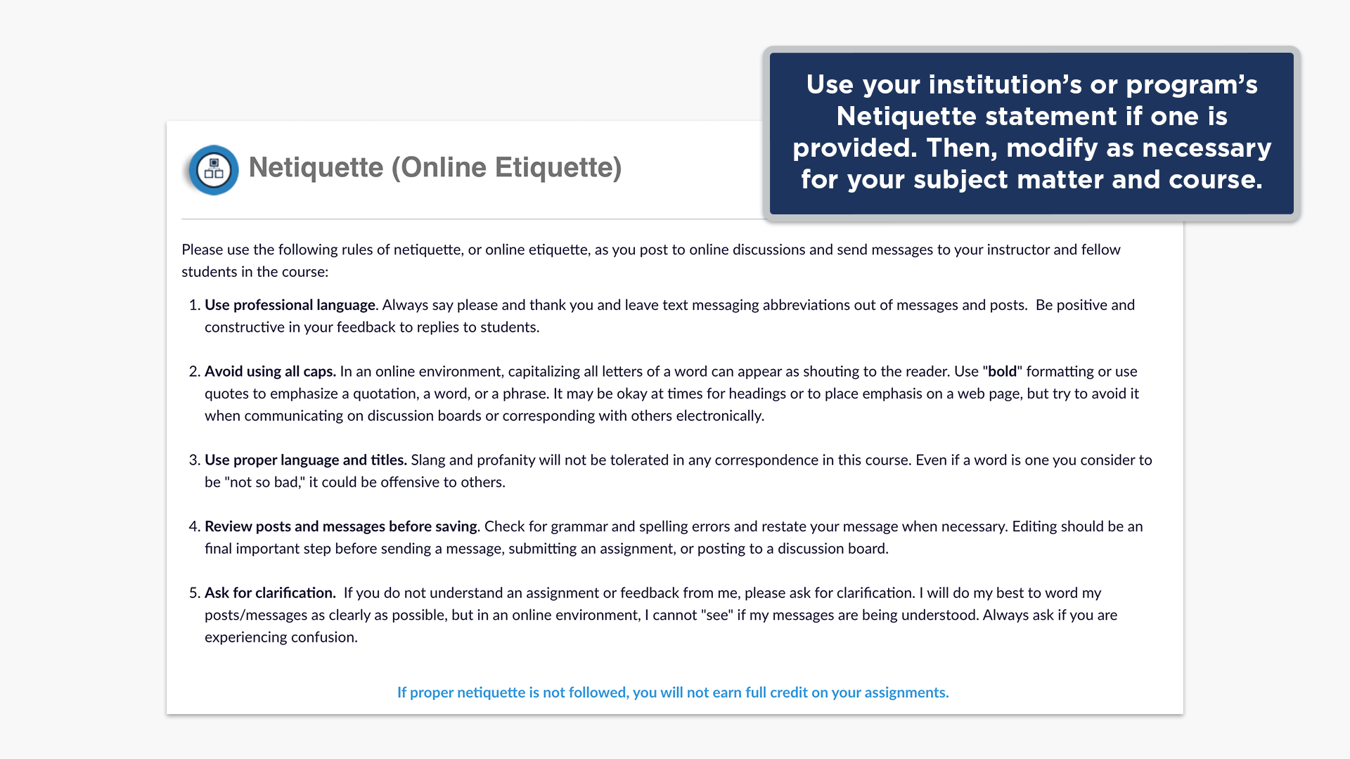 Use your institution’s or program’s Netiquette statement if one is provided. Then, modify as necessary for your subject matter and course.