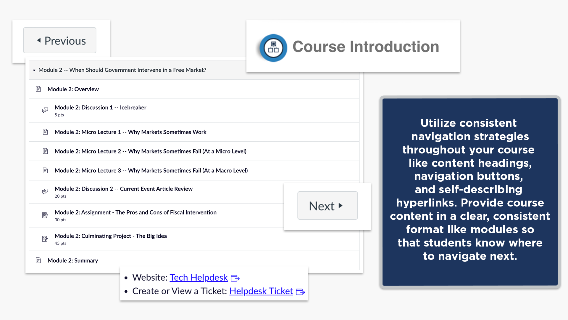 Utilize consistent navigation strategiesthroughout your course like content headings,navigation buttons, and self-describing hyperlinks. Provide coursecontent in a clear, consistentformat like modules sothat students know whereto navigate next.
